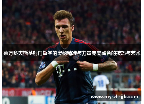 莱万多夫斯基射门哲学的奥秘精准与力量完美融合的技巧与艺术