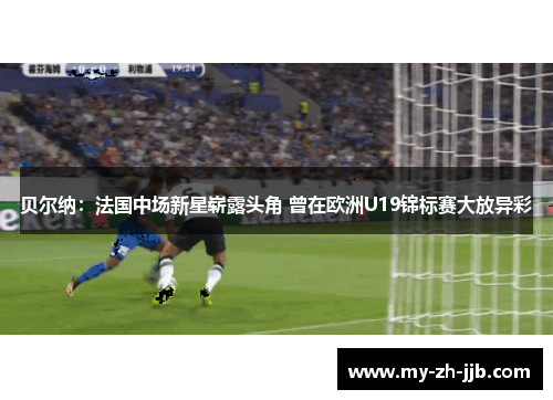 贝尔纳:法国中场新星崭露头角 曾在欧洲U19锦标赛大放异彩 贝尔纳:法国中场新星崭露头角 曾在欧洲U19锦标赛大放异彩