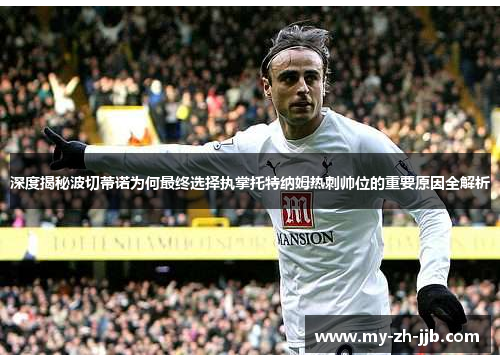 深度揭秘波切蒂诺为何最终选择执掌托特纳姆热刺帅位的重要原因全解析