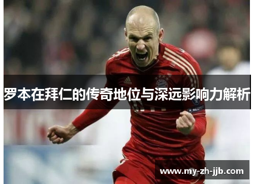 罗本在拜仁的传奇地位与深远影响力解析 罗本在拜仁的传奇地位与深远影响力解析