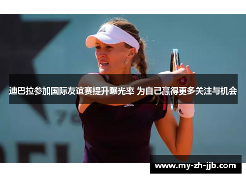 迪巴拉参加国际友谊赛提升曝光率 为自己赢得更多关注与机会