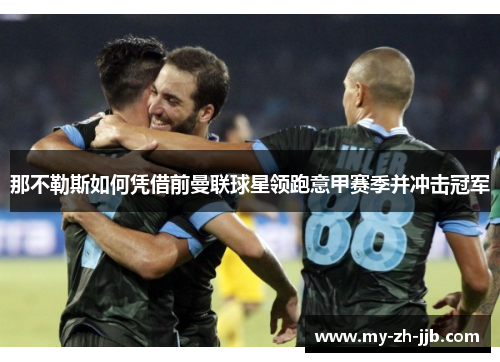 那不勒斯如何凭借前曼联球星领跑意甲赛季并冲击冠军