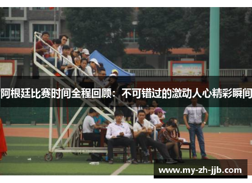 阿根廷比赛时间全程回顾：不可错过的激动人心精彩瞬间