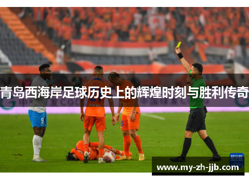 青岛西海岸足球历史上的辉煌时刻与胜利传奇 青岛西海岸足球历史上的辉煌时刻与胜利传奇