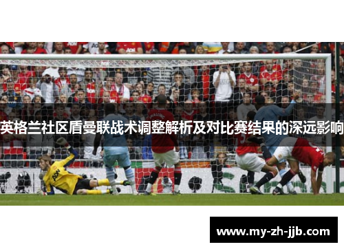 英格兰社区盾曼联战术调整解析及对比赛结果的深远影响 英格兰社区盾曼联战术调整解析及对比赛结果的深远影响