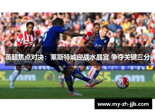 英超焦点对决:莱斯特城迎战水晶宫 争夺关键三分 英超焦点对决:莱斯特城迎战水晶宫 争夺关键三分