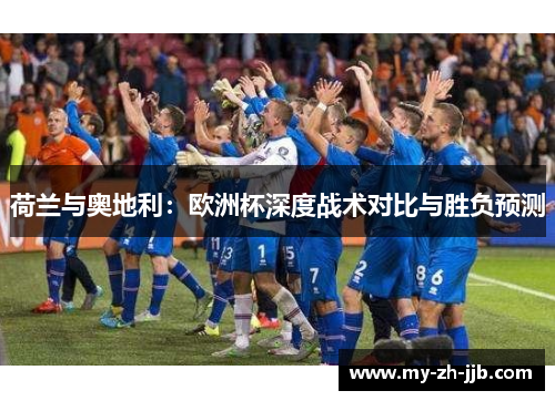 荷兰与奥地利:欧洲杯深度战术对比与胜负预测 荷兰与奥地利:欧洲杯深度战术对比与胜负预测