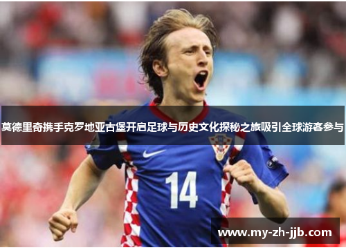 莫德里奇携手克罗地亚古堡开启足球与历史文化探秘之旅吸引全球游客参与 莫德里奇携手克罗地亚古堡开启足球与历史文化探秘之旅吸引全球游客参与