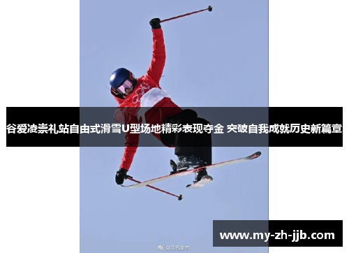 谷爱凌崇礼站自由式滑雪U型场地精彩表现夺金 突破自我成就历史新篇章