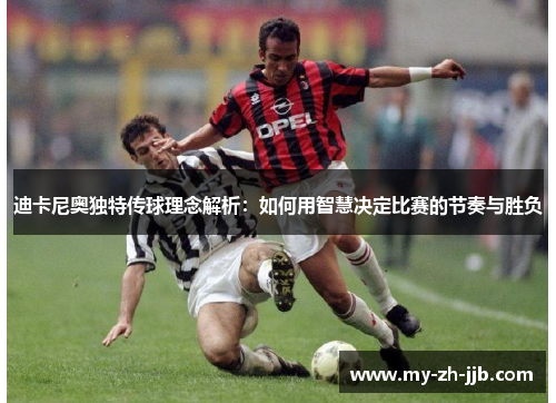 迪卡尼奥独特传球理念解析：如何用智慧决定比赛的节奏与胜负