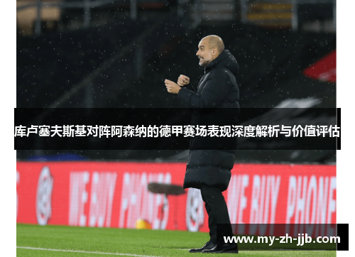 库卢塞夫斯基对阵阿森纳的德甲赛场表现深度解析与价值评估