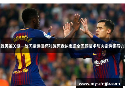 登贝莱关键一战闪耀世俱杯对阵阿森纳表现全回顾技术与决定性领导力