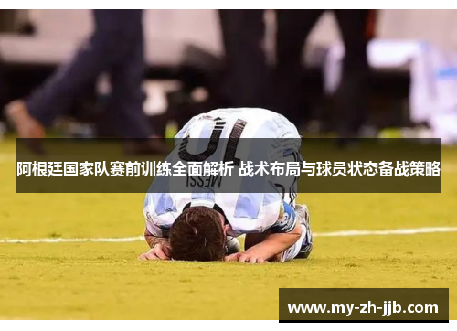 阿根廷国家队赛前训练全面解析 战术布局与球员状态备战策略