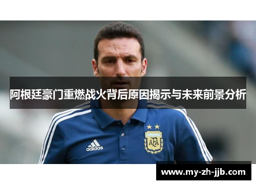 阿根廷豪门重燃战火背后原因揭示与未来前景分析