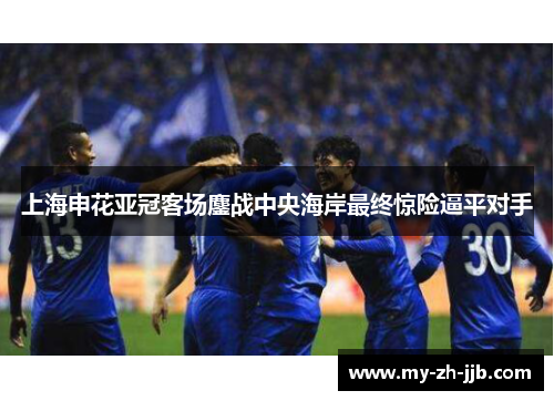 上海申花亚冠客场鏖战中央海岸最终惊险逼平对手