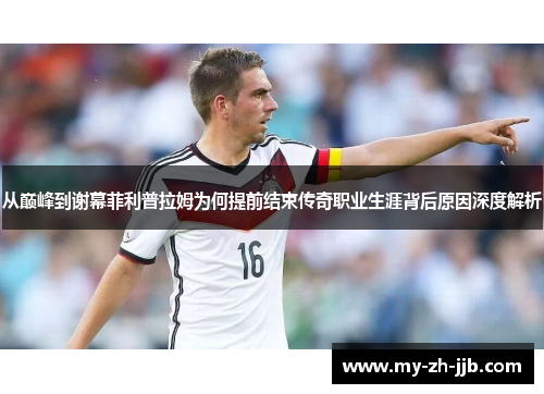 从巅峰到谢幕菲利普拉姆为何提前结束传奇职业生涯背后原因深度解析 从巅峰到谢幕菲利普拉姆为何提前结束传奇职业生涯背后原因深度解析