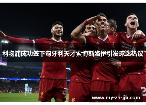 利物浦成功签下匈牙利天才索博斯洛伊引发球迷热议