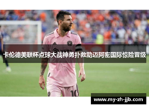 卡伦德美联杯点球大战神勇扑救助迈阿密国际惊险晋级