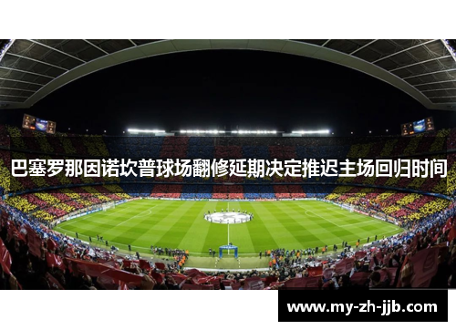 巴塞罗那因诺坎普球场翻修延期决定推迟主场回归时间