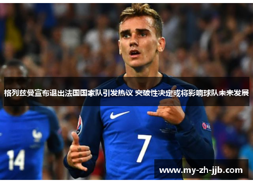 格列兹曼宣布退出法国国家队引发热议 突破性决定或将影响球队未来发展 格列兹曼宣布退出法国国家队引发热议 突破性决定或将影响球队未来发展