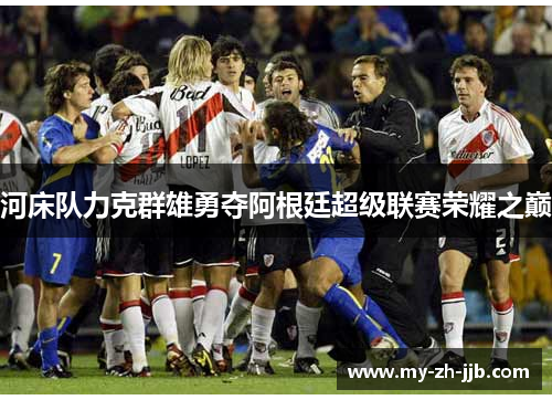 河床队力克群雄勇夺阿根廷超级联赛荣耀之巅 河床队力克群雄勇夺阿根廷超级联赛荣耀之巅