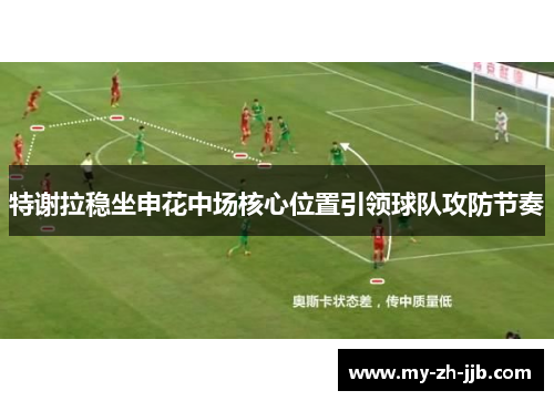 特谢拉稳坐申花中场核心位置引领球队攻防节奏 特谢拉稳坐申花中场核心位置引领球队攻防节奏