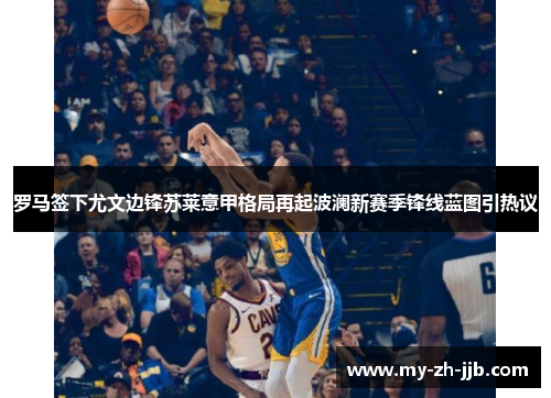 罗马签下尤文边锋苏莱意甲格局再起波澜新赛季锋线蓝图引热议 罗马签下尤文边锋苏莱意甲格局再起波澜新赛季锋线蓝图引热议