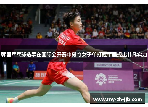 韩国乒乓球选手在国际公开赛中勇夺女子单打冠军展现出非凡实力