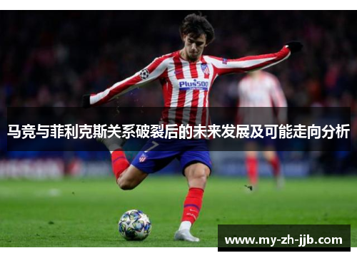 马竞与菲利克斯关系破裂后的未来发展及可能走向分析