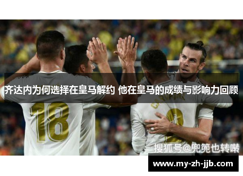 齐达内为何选择在皇马解约 他在皇马的成绩与影响力回顾