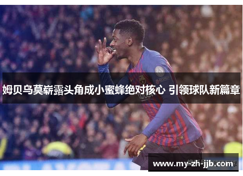 姆贝乌莫崭露头角成小蜜蜂绝对核心 引领球队新篇章