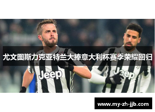 尤文图斯力克亚特兰大捧意大利杯赛季荣耀回归 尤文图斯力克亚特兰大捧意大利杯赛季荣耀回归