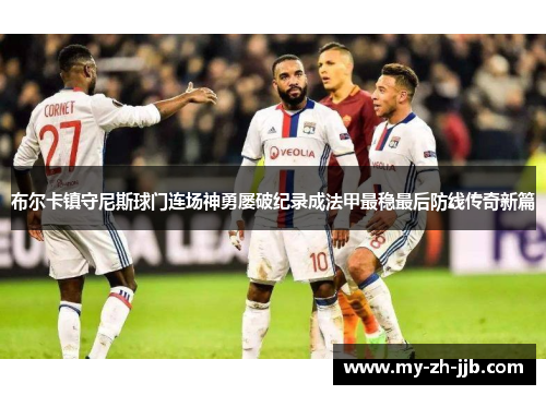 布尔卡镇守尼斯球门连场神勇屡破纪录成法甲最稳最后防线传奇新篇