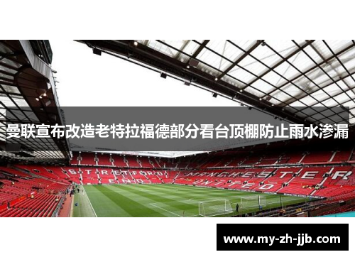 曼联宣布改造老特拉福德部分看台顶棚防止雨水渗漏 曼联宣布改造老特拉福德部分看台顶棚防止雨水渗漏