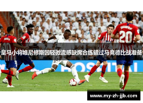 皇马小将维尼修斯因轻微流感缺席合练错过马竞德比战准备 皇马小将维尼修斯因轻微流感缺席合练错过马竞德比战准备