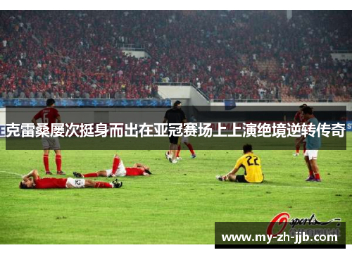 克雷桑屡次挺身而出在亚冠赛场上上演绝境逆转传奇 克雷桑屡次挺身而出在亚冠赛场上上演绝境逆转传奇